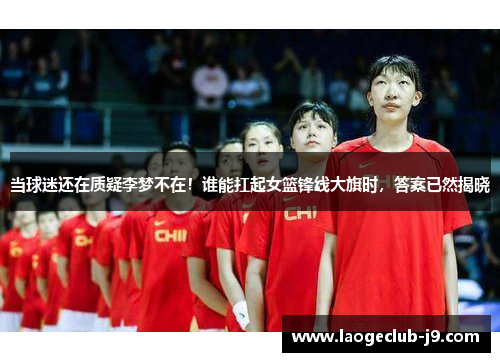 当球迷还在质疑李梦不在！谁能扛起女篮锋线大旗时，答案已然揭晓