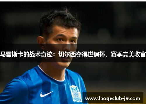 马雷斯卡的战术奇迹：切尔西夺得世俱杯，赛季完美收官