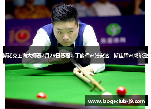 斯诺克上海大师赛7月29日赛程：丁俊晖vs张安达，斯佳辉vs威尔逊