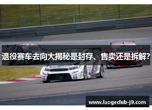 退役赛车去向大揭秘是封存、售卖还是拆解？